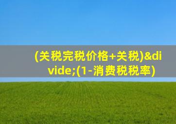 (关税完税价格+关税)÷(1-消费税税率)