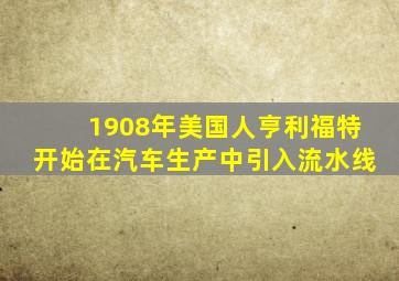 1908年美国人亨利福特开始在汽车生产中引入流水线
