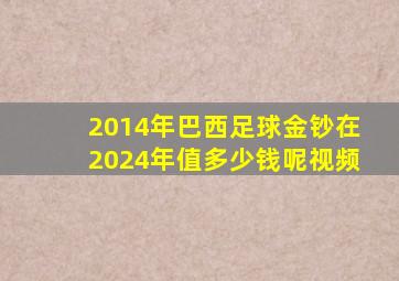 2014年巴西足球金钞在2024年值多少钱呢视频