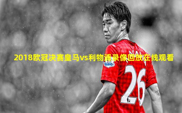 2018欧冠决赛皇马vs利物浦录像回放在线观看