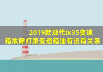 2019款现代ix35变速箱故障灯跟变速箱油有没有关系