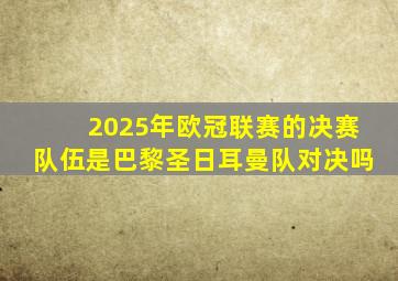 2025年欧冠联赛的决赛队伍是巴黎圣日耳曼队对决吗