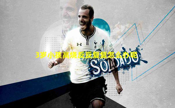 3岁小孩高烧反反复复怎么办呢