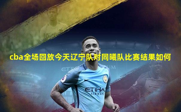 cba全场回放今天辽宁队对同曦队比赛结果如何
