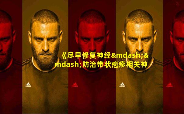 《尽早修复神经——防治带状疱疹相关神经痛的新途径》