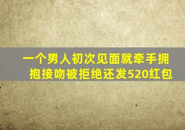 一个男人初次见面就牵手拥抱接吻被拒绝还发520红包