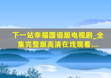 下一站幸福国语版电视剧_全集完整版高清在线观看...