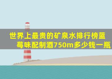 世界上最贵的矿泉水排行榜蓝莓味配制酒750m多少钱一瓶