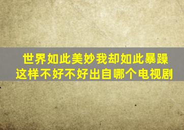 世界如此美妙我却如此暴躁这样不好不好出自哪个电视剧