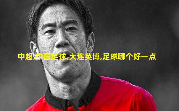 中超,中国足球,大连英博,足球哪个好一点