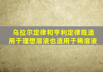 乌拉尔定律和亨利定律既适用于理想溶液也适用于稀溶液