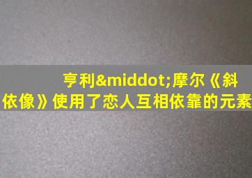 亨利·摩尔《斜依像》使用了恋人互相依靠的元素