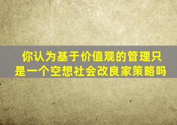 你认为基于价值观的管理只是一个空想社会改良家策略吗