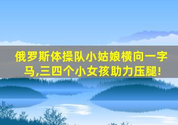 俄罗斯体操队小姑娘横向一字马,三四个小女孩助力压腿!