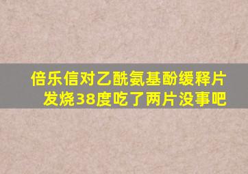 倍乐信对乙酰氨基酚缓释片发烧38度吃了两片没事吧