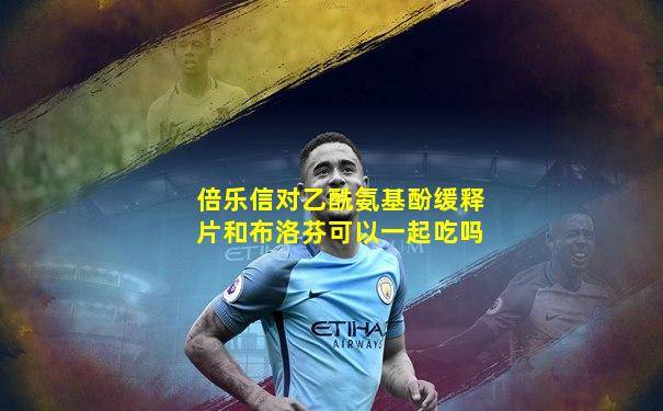 倍乐信对乙酰氨基酚缓释片和布洛芬可以一起吃吗