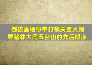 倒拔垂杨柳拳打镇关西大闹野猪林大闹五台山的先后顺序