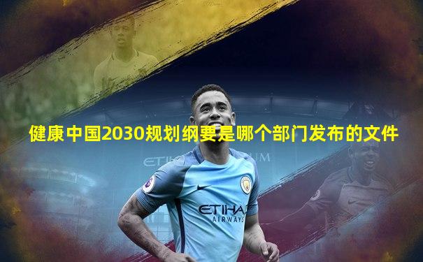 健康中国2030规划纲要是哪个部门发布的文件