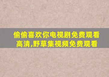 偷偷喜欢你电视剧免费观看高清,野草集视频免费观看
