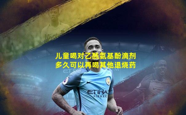 儿童喝对乙酰氨基酚滴剂多久可以再喝其他退烧药