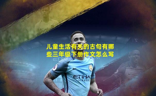 儿童生活有关的古句有哪些三年级下册作文怎么写