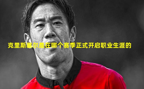 克里斯塞尔是在哪个赛季正式开启职业生涯的