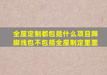 全屋定制都包括什么项目踢脚线包不包括全屋制定里面