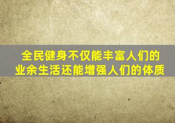 全民健身不仅能丰富人们的业余生活还能增强人们的体质