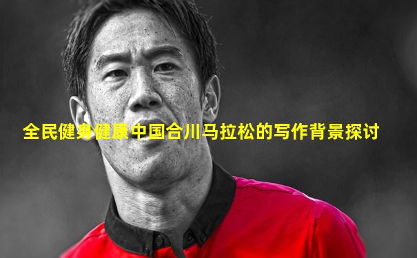 全民健身健康中国合川马拉松的写作背景探讨