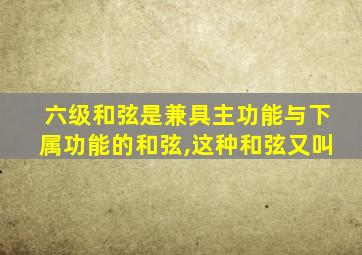 六级和弦是兼具主功能与下属功能的和弦,这种和弦又叫