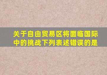 关于自由贸易区将面临国际中的挑战下列表述错误的是