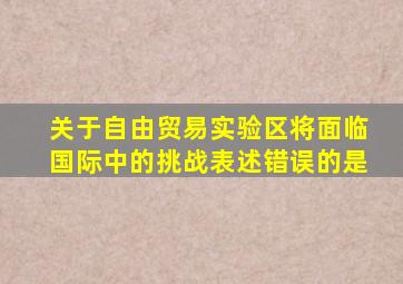 关于自由贸易实验区将面临国际中的挑战表述错误的是