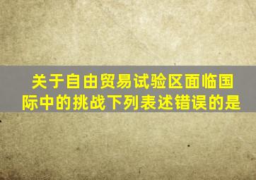 关于自由贸易试验区面临国际中的挑战下列表述错误的是