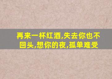 再来一杯红酒,失去你也不回头,想你的夜,孤单难受