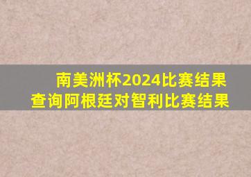 南美洲杯2024比赛结果查询阿根廷对智利比赛结果