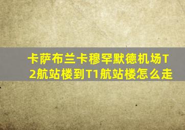 卡萨布兰卡穆罕默德机场T2航站楼到T1航站楼怎么走