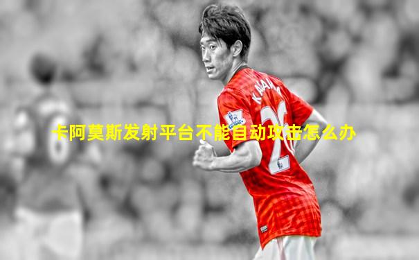 卡阿莫斯发射平台不能自动攻击怎么办