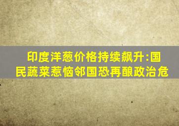 印度洋葱价格持续飙升:国民蔬菜惹恼邻国恐再酿政治危