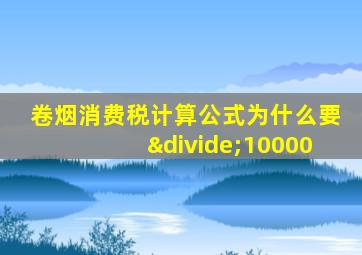 卷烟消费税计算公式为什么要÷10000