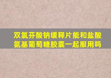 双氯芬酸钠缓释片能和盐酸氨基葡萄糖胶囊一起服用吗