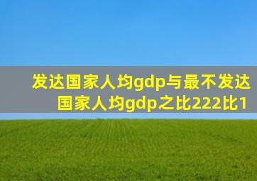 发达国家人均gdp与最不发达国家人均gdp之比222比1