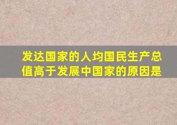 发达国家的人均国民生产总值高于发展中国家的原因是