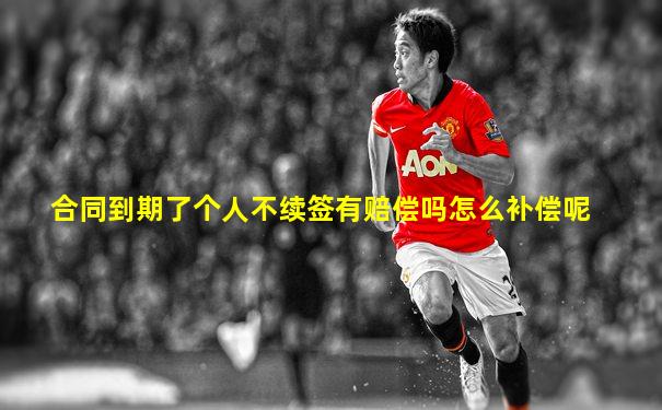 合同到期了个人不续签有赔偿吗怎么补偿呢