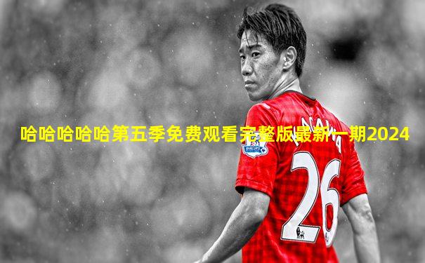 哈哈哈哈哈第五季免费观看完整版最新一期2024