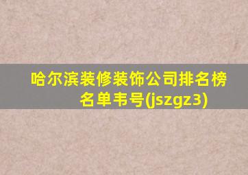 哈尔滨装修装饰公司排名榜名单韦号(jszgz3)
