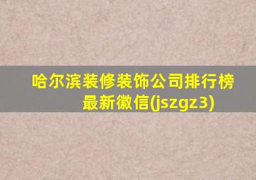 哈尔滨装修装饰公司排行榜最新徽信(jszgz3)