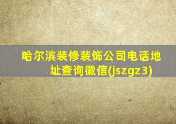 哈尔滨装修装饰公司电话地址查询徽信(jszgz3)
