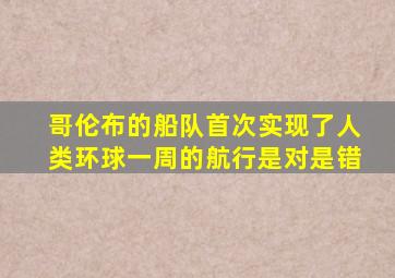 哥伦布的船队首次实现了人类环球一周的航行是对是错