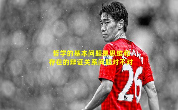 哲学的基本问题是思维和存在的辩证关系问题对不对