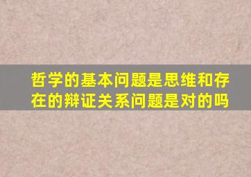 哲学的基本问题是思维和存在的辩证关系问题是对的吗